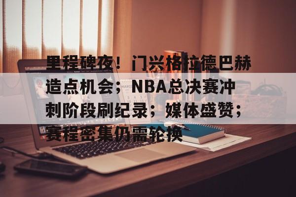 爱游戏下载-里程碑夜！门兴格拉德巴赫造点机会；NBA总决赛冲刺阶段刷纪录；媒体盛赞；赛程密集仍需轮换的简单介绍