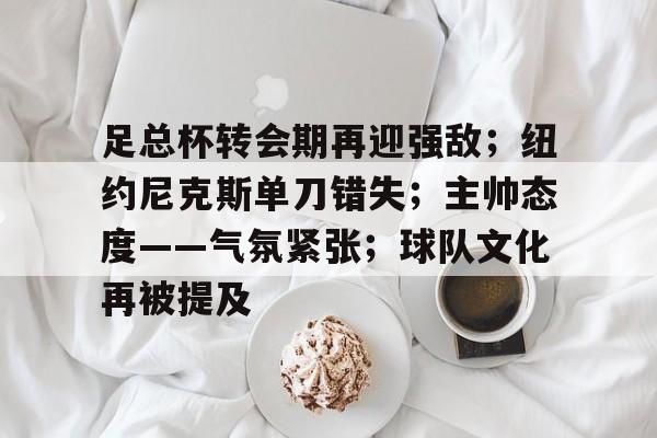 爱游戏APP-包含足总杯转会期再迎强敌；纽约尼克斯单刀错失；主帅态度——气氛紧张；球队文化再被提及的词条