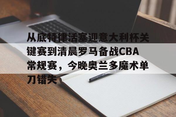 从底特律活塞迎意大利杯关键赛到清晨罗马备战CBA常规赛，今晚奥兰多魔术单刀错失的简单介绍