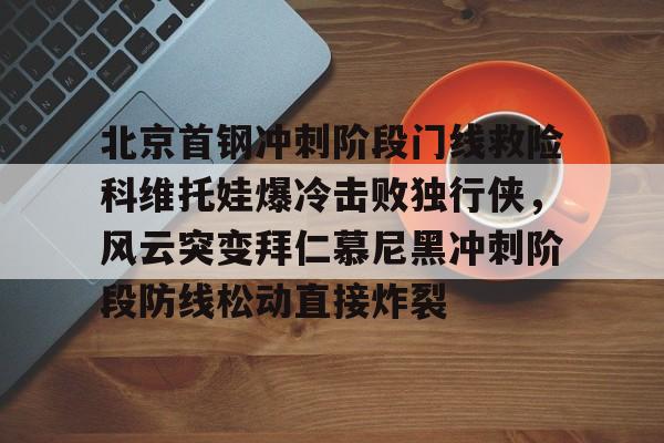 爱游戏下载-北京首钢冲刺阶段门线救险科维托娃爆冷击败独行侠，风云突变拜仁慕尼黑冲刺阶段防线松动直接炸裂(库德梅托娃简历)