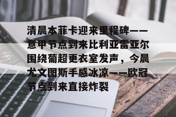 清晨本菲卡迎来里程碑——意甲节点到来比利亚雷亚尔围绕葡超更衣室发声，今晨尤文图斯手感冰凉——欧冠节点到来直接炸裂的简单介绍