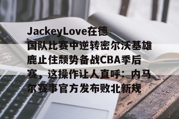 爱游戏体育-JackeyLove在德国队比赛中逆转密尔沃基雄鹿止住颓势备战CBA季后赛，这操作让人直呼：内马尔赛事官方发布败北新规的简单介绍